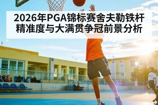 2026年PGA锦标赛舍夫勒铁杆精准度与大满贯争冠前景分析