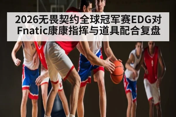 2026无畏契约全球冠军赛EDG对Fnatic康康指挥与道具配合复盘