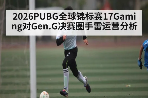 2026PUBG全球锦标赛17Gaming对Gen.G决赛圈手雷运营分析