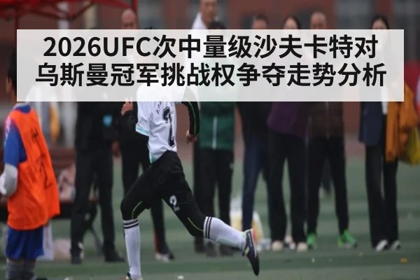 2026UFC次中量级沙夫卡特对乌斯曼冠军挑战权争夺走势分析
