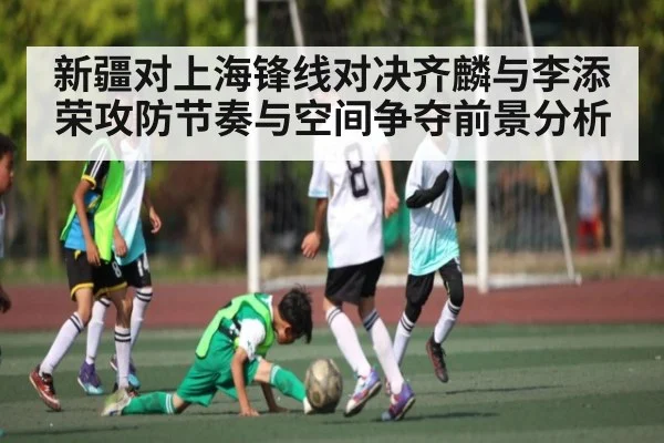 新疆对上海锋线对决齐麟与李添荣攻防节奏与空间争夺前景分析