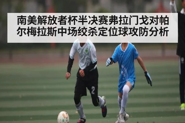 南美解放者杯半决赛弗拉门戈对帕尔梅拉斯中场绞杀定位球攻防分析
