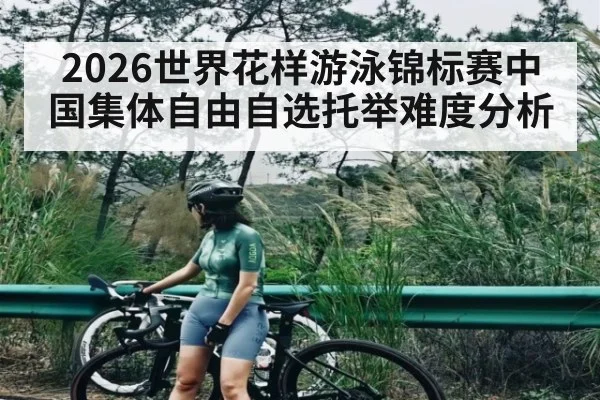 2026世界花样游泳锦标赛中国集体自由自选托举难度分析